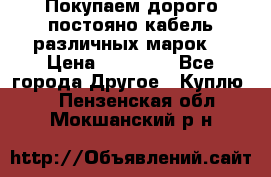 Покупаем дорого постояно кабель различных марок  › Цена ­ 60 000 - Все города Другое » Куплю   . Пензенская обл.,Мокшанский р-н